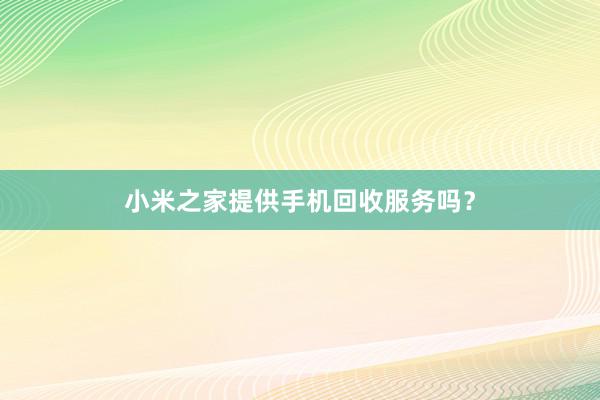 小米之家提供手机回收服务吗？