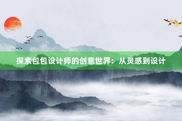 探索包包设计师的创意世界：从灵感到设计